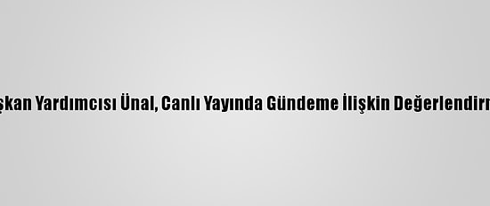 Ak Parti Genel Başkan Yardımcısı Ünal, Canlı Yayında Gündeme İlişkin Değerlendirmelerde Bulundu: