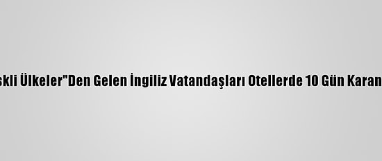 İngiltere'ye "Riskli Ülkeler"Den Gelen İngiliz Vatandaşları Otellerde 10 Gün Karantinaya Alınacak