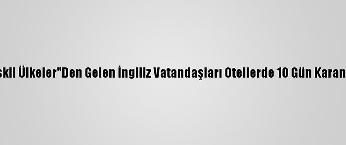 İngiltere'ye "Riskli Ülkeler"Den Gelen İngiliz Vatandaşları Otellerde 10 Gün Karantinaya Alınacak