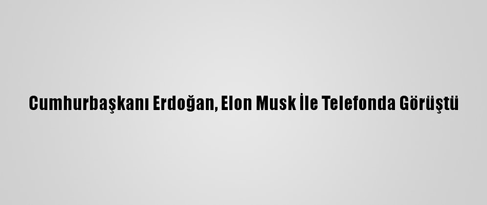 Cumhurbaşkanı Erdoğan, Elon Musk İle Telefonda Görüştü
