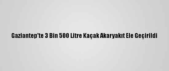Gaziantep'te 3 Bin 500 Litre Kaçak Akaryakıt Ele Geçirildi