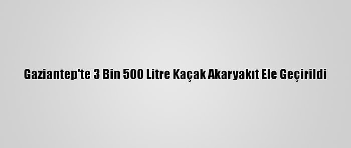 Gaziantep'te 3 Bin 500 Litre Kaçak Akaryakıt Ele Geçirildi