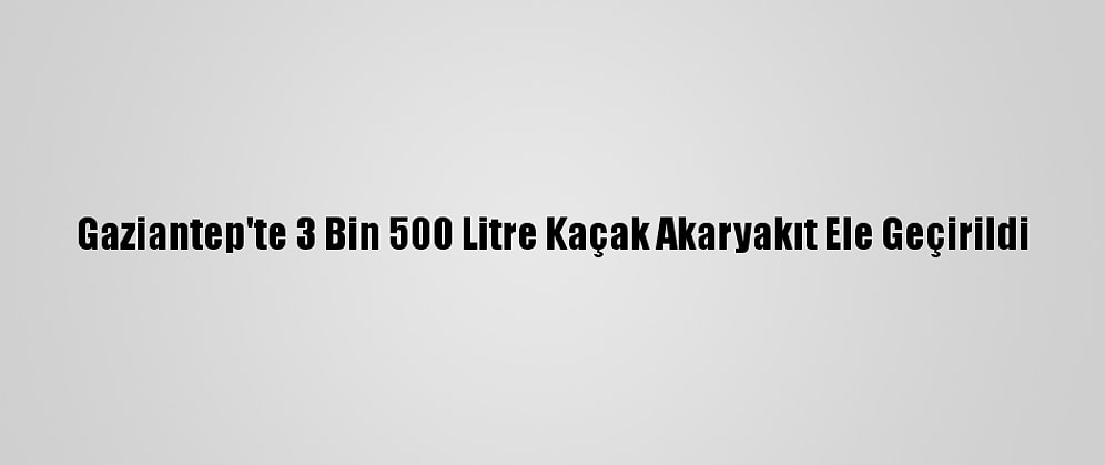 Gaziantep'te 3 Bin 500 Litre Kaçak Akaryakıt Ele Geçirildi