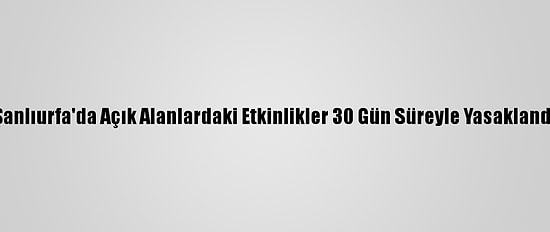 Şanlıurfa'da Açık Alanlardaki Etkinlikler 30 Gün Süreyle Yasaklandı