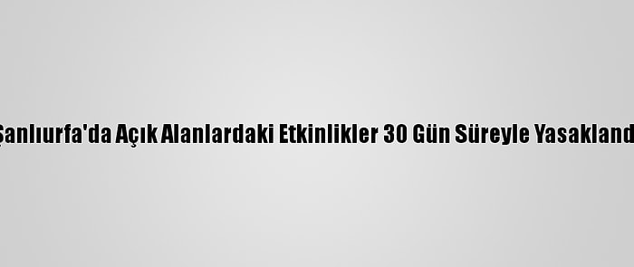 Şanlıurfa'da Açık Alanlardaki Etkinlikler 30 Gün Süreyle Yasaklandı