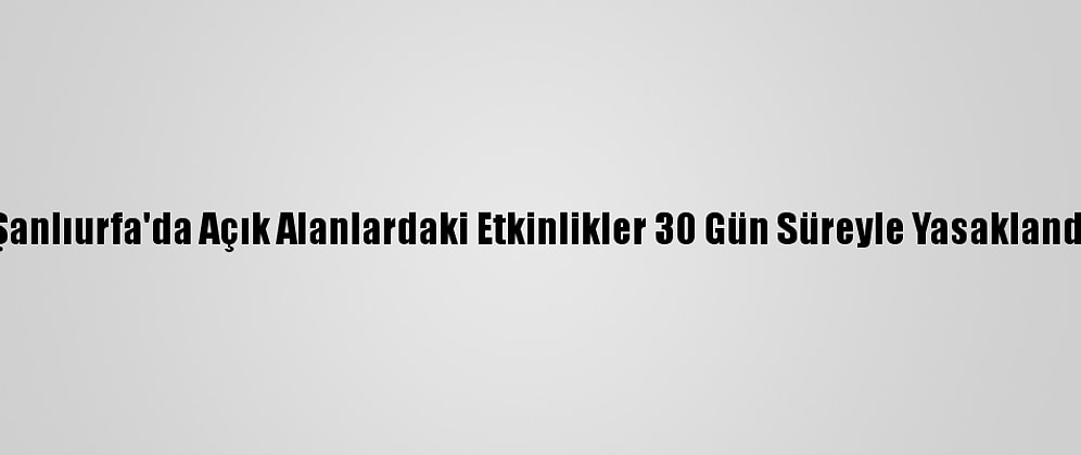 Şanlıurfa'da Açık Alanlardaki Etkinlikler 30 Gün Süreyle Yasaklandı
