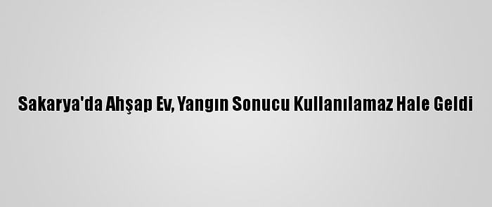 Sakarya'da Ahşap Ev, Yangın Sonucu Kullanılamaz Hale Geldi