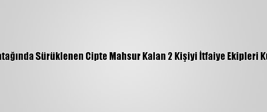 Dere Yatağında Sürüklenen Cipte Mahsur Kalan 2 Kişiyi İtfaiye Ekipleri Kurtardı