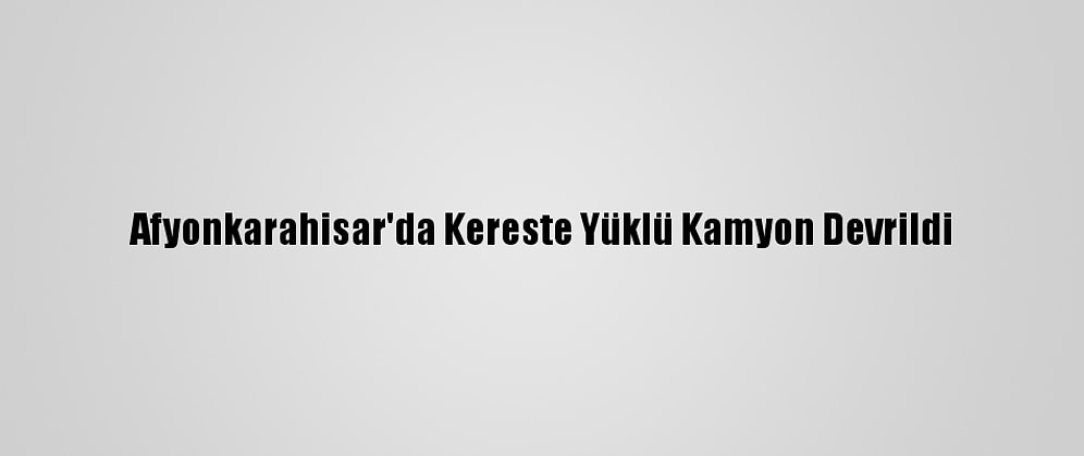 Afyonkarahisar'da Kereste Yüklü Kamyon Devrildi
