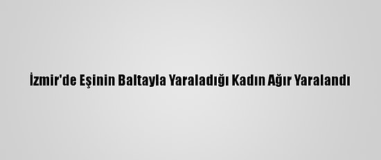 İzmir'de Eşinin Baltayla Yaraladığı Kadın Ağır Yaralandı