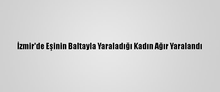 İzmir'de Eşinin Baltayla Yaraladığı Kadın Ağır Yaralandı