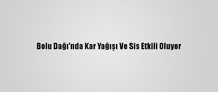 Bolu Dağı'nda Kar Yağışı Ve Sis Etkili Oluyor