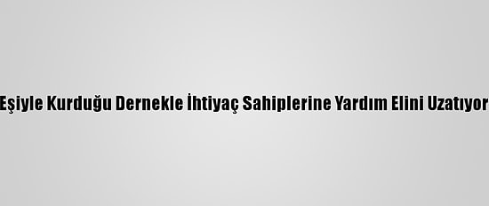 Eşiyle Kurduğu Dernekle İhtiyaç Sahiplerine Yardım Elini Uzatıyor