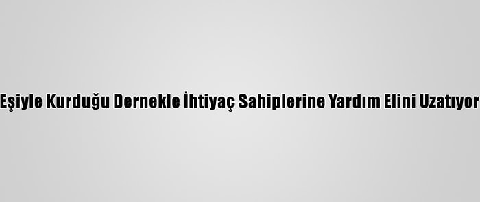 Eşiyle Kurduğu Dernekle İhtiyaç Sahiplerine Yardım Elini Uzatıyor