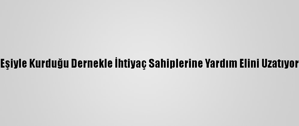 Eşiyle Kurduğu Dernekle İhtiyaç Sahiplerine Yardım Elini Uzatıyor