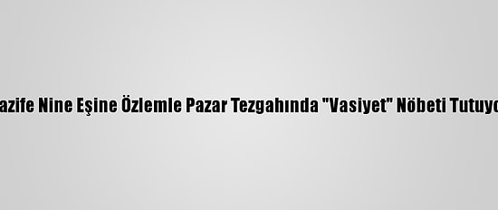 Nazife Nine Eşine Özlemle Pazar Tezgahında "Vasiyet" Nöbeti Tutuyor