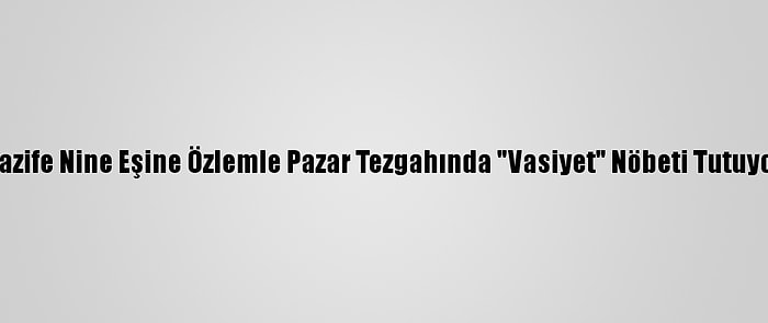 Nazife Nine Eşine Özlemle Pazar Tezgahında "Vasiyet" Nöbeti Tutuyor