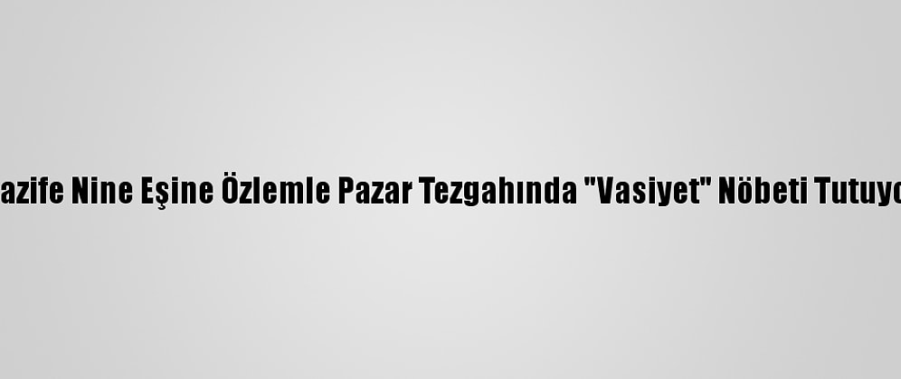 Nazife Nine Eşine Özlemle Pazar Tezgahında "Vasiyet" Nöbeti Tutuyor
