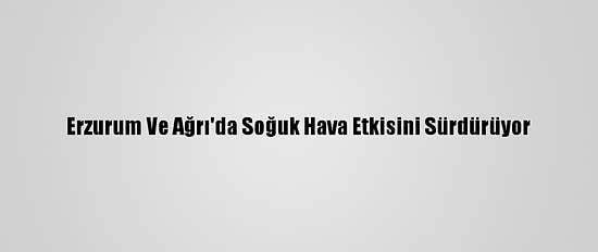 Erzurum Ve Ağrı'da Soğuk Hava Etkisini Sürdürüyor