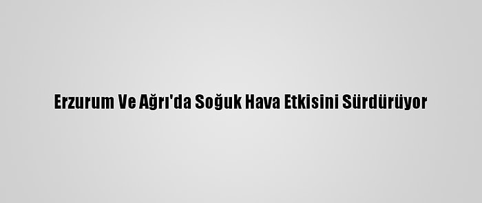 Erzurum Ve Ağrı'da Soğuk Hava Etkisini Sürdürüyor