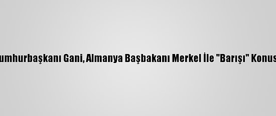 Afganistan Cumhurbaşkanı Gani, Almanya Başbakanı Merkel İle "Barışı" Konusunu Görüştü