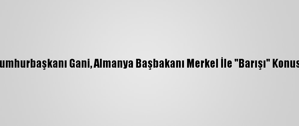 Afganistan Cumhurbaşkanı Gani, Almanya Başbakanı Merkel İle "Barışı" Konusunu Görüştü