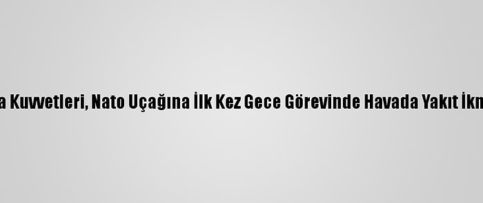 Türk Hava Kuvvetleri, Nato Uçağına İlk Kez Gece Görevinde Havada Yakıt İkmali Yaptı