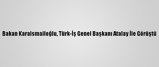 Bakan Karaismailoğlu, Türk-İş Genel Başkanı Atalay İle Görüştü