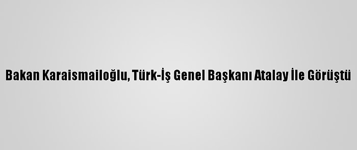 Bakan Karaismailoğlu, Türk-İş Genel Başkanı Atalay İle Görüştü