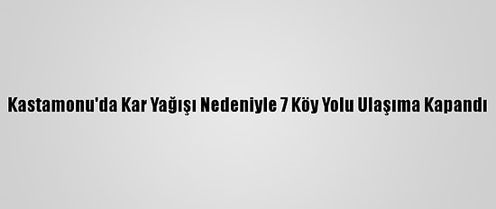Kastamonu'da Kar Yağışı Nedeniyle 7 Köy Yolu Ulaşıma Kapandı