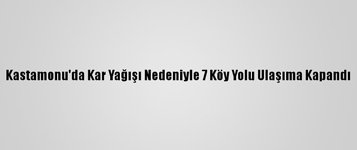 Kastamonu'da Kar Yağışı Nedeniyle 7 Köy Yolu Ulaşıma Kapandı