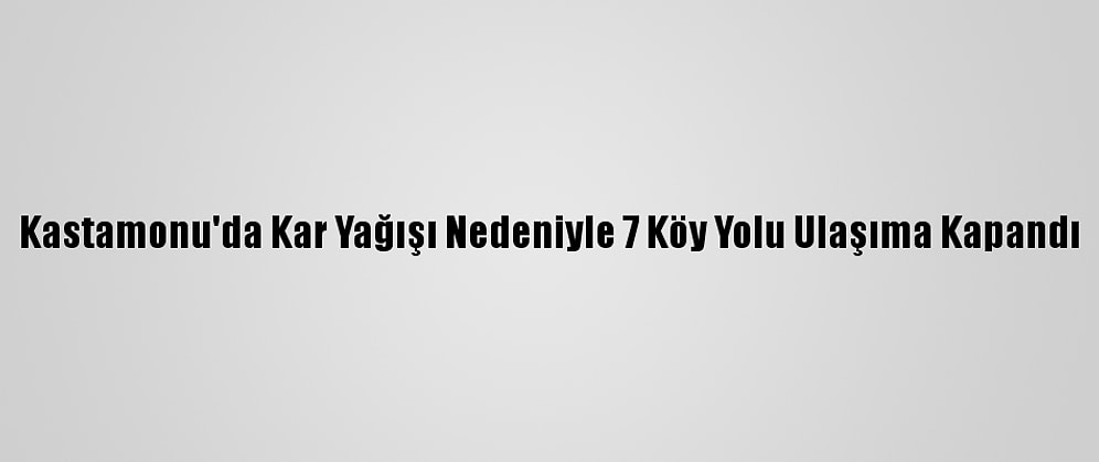 Kastamonu'da Kar Yağışı Nedeniyle 7 Köy Yolu Ulaşıma Kapandı