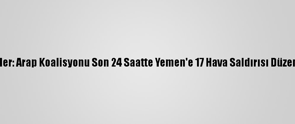 Husiler: Arap Koalisyonu Son 24 Saatte Yemen'e 17 Hava Saldırısı Düzenledi