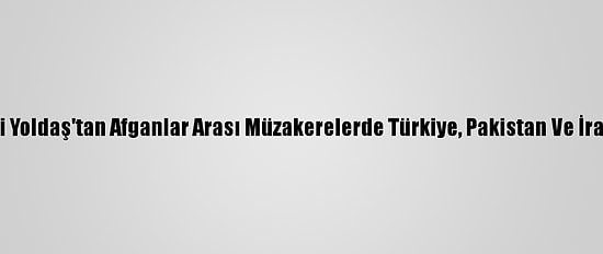 Afganistan Milletvekili Yoldaş'tan Afganlar Arası Müzakerelerde Türkiye, Pakistan Ve İran'la İş Birliği Vurgusu