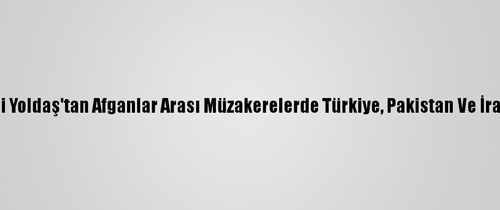 Afganistan Milletvekili Yoldaş'tan Afganlar Arası Müzakerelerde Türkiye, Pakistan Ve İran'la İş Birliği Vurgusu
