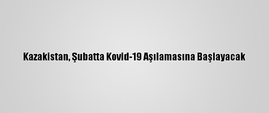 Kazakistan, Şubatta Kovid-19 Aşılamasına Başlayacak