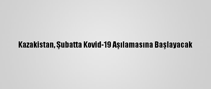 Kazakistan, Şubatta Kovid-19 Aşılamasına Başlayacak