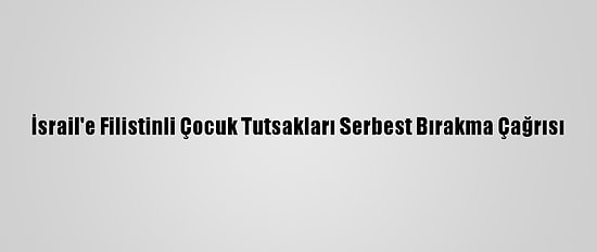 İsrail'e Filistinli Çocuk Tutsakları Serbest Bırakma Çağrısı