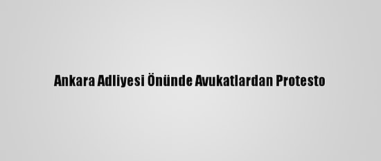 Ankara Adliyesi Önünde Avukatlardan Protesto