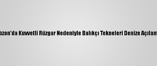 Trabzon'da Kuvvetli Rüzgar Nedeniyle Balıkçı Tekneleri Denize Açılamadı
