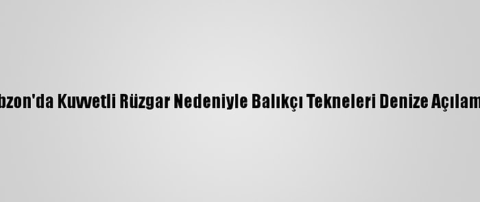 Trabzon'da Kuvvetli Rüzgar Nedeniyle Balıkçı Tekneleri Denize Açılamadı