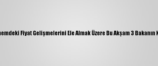 Gıda Komitesi, Son Dönemdeki Fiyat Gelişmelerini Ele Almak Üzere Bu Akşam 3 Bakanın Katılımıyla Toplanacak