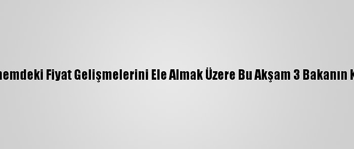 Gıda Komitesi, Son Dönemdeki Fiyat Gelişmelerini Ele Almak Üzere Bu Akşam 3 Bakanın Katılımıyla Toplanacak