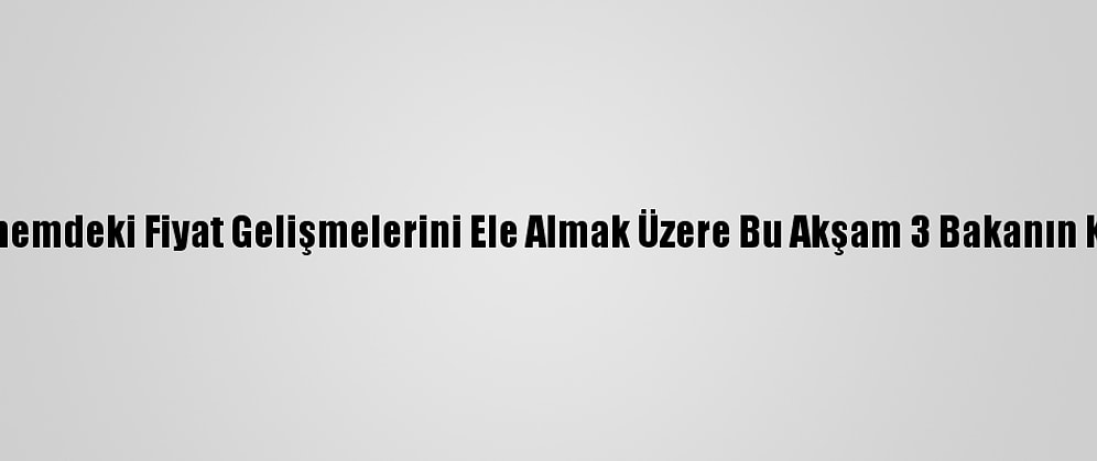 Gıda Komitesi, Son Dönemdeki Fiyat Gelişmelerini Ele Almak Üzere Bu Akşam 3 Bakanın Katılımıyla Toplanacak