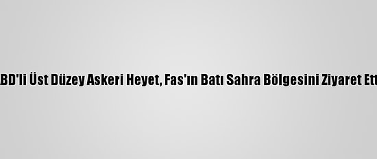 ABD'li Üst Düzey Askeri Heyet, Fas'ın Batı Sahra Bölgesini Ziyaret Etti