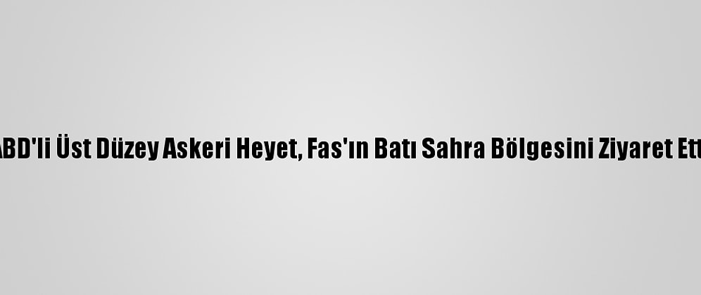 ABD'li Üst Düzey Askeri Heyet, Fas'ın Batı Sahra Bölgesini Ziyaret Etti