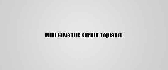 Milli Güvenlik Kurulu Toplandı