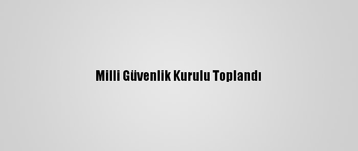 Milli Güvenlik Kurulu Toplandı