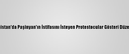 Ermenistan'da Paşinyan'ın İstifasını İsteyen Protestocular Gösteri Düzenliyor