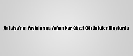 Antalya'nın Yaylalarına Yağan Kar, Güzel Görüntüler Oluşturdu
